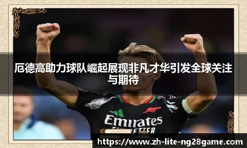 厄德高助力球队崛起展现非凡才华引发全球关注与期待