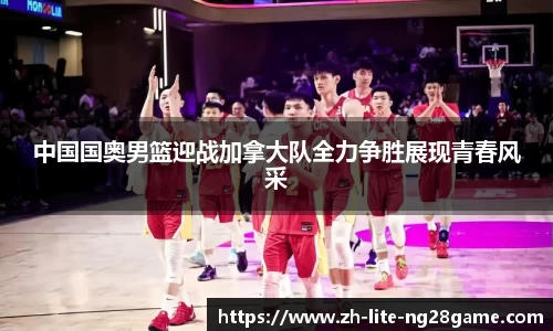 中国国奥男篮迎战加拿大队全力争胜展现青春风采