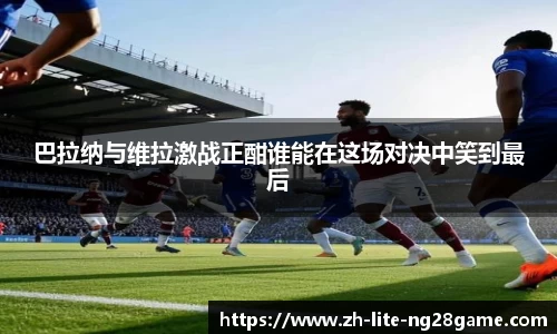巴拉纳与维拉激战正酣谁能在这场对决中笑到最后
